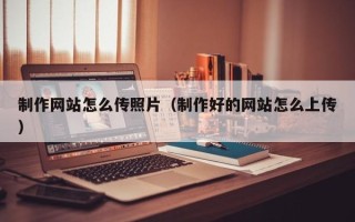 宜城制作网站怎么传照片（制作好的网站怎么上传）