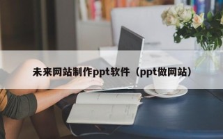 宜城未来网站制作ppt软件（ppt做网站）