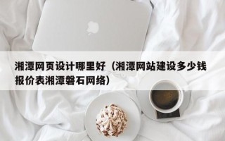宜城湘潭网页设计哪里好（湘潭网站建设多少钱 报价表湘潭磐石网络）