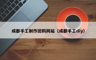 宜城成都手工制作团购网站（成都手工diy）