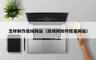 宜城怎样制作局域网站（局域网如何搭建网站）