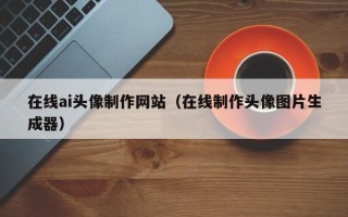 宜城在线ai头像制作网站（在线制作头像图片生成器）
