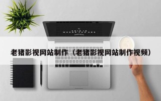 宜城老猪影视网站制作（老猪影视网站制作视频）