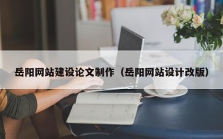 宜城岳阳网站建设论文制作（岳阳网站设计改版）