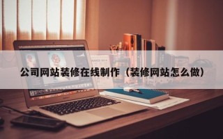 宜城公司网站装修在线制作（装修网站怎么做）