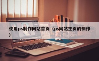 宜城使用ps制作网站首页（ps网站主页的制作）