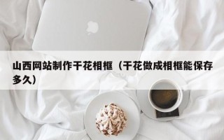 宜城山西网站制作干花相框（干花做成相框能保存多久）