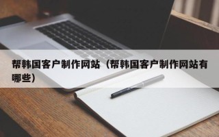 宜城帮韩国客户制作网站（帮韩国客户制作网站有哪些）